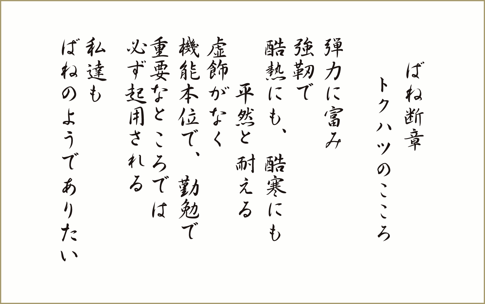 ばね断章 トクハツのこころ 弾力に富み強靭で酷熱にも、酷寒にも 平然と耐える虚飾がなく 機能本位で、勤勉で重要なところでは必ず起用される 私達もばねのようでありたい